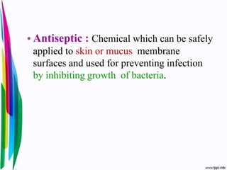 • Antiseptic : Chemical which can be safely
applied to skin or mucus membrane
surfaces and used for preventing infection
by inhibiting growth of bacteria.
 