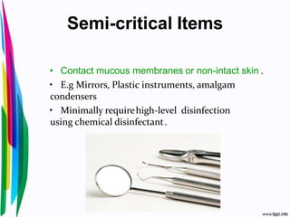 Semi-critical Items
• Contact mucous membranes or non-intact skin .
• E.g Mirrors, Plastic instruments, amalgam
condensers
• Minimally requirehigh-level disinfection
using chemical disinfectant.
 