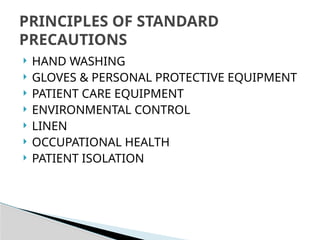 HAND WASHING
 GLOVES & PERSONAL PROTECTIVE EQUIPMENT
 PATIENT CARE EQUIPMENT
 ENVIRONMENTAL CONTROL
 LINEN
 OCCUPATIONAL HEALTH
 PATIENT ISOLATION
PRINCIPLES OF STANDARD
PRECAUTIONS
 