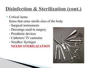  Critical items
Items that enter sterile sites of the body
- Surgical instruments
- Dressings used in surgery
- Prosthetic devices
- Catheters/ IV cannulae
- Needles/ Syringes
NEEDS STERILIZATION
Disinfection & Sterilization (cont.)
 