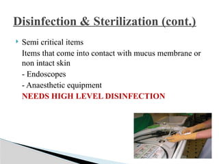  Semi critical items
Items that come into contact with mucus membrane or
non intact skin
- Endoscopes
- Anaesthetic equipment
NEEDS HIGH LEVEL DISINFECTION
Disinfection & Sterilization (cont.)
 