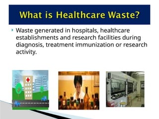  Waste generated in hospitals, healthcare
establishments and research facilities during
diagnosis, treatment immunization or research
activity.
 
