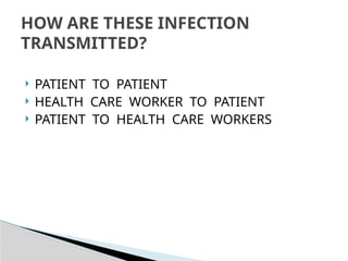  PATIENT TO PATIENT
 HEALTH CARE WORKER TO PATIENT
 PATIENT TO HEALTH CARE WORKERS
HOW ARE THESE INFECTION
TRANSMITTED?
 