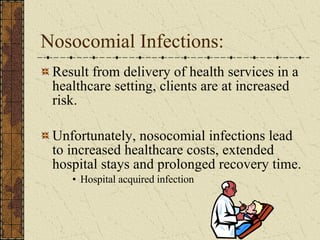 Nosocomial Infections: Result from delivery of health services in a healthcare setting, clients are at increased risk. Unfortunately, nosocomial infections lead to increased healthcare costs, extended hospital stays and prolonged recovery time. Hospital acquired infection 