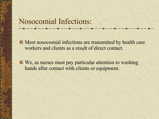 Nosocomial Infections: Most nosocomial infections are transmitted by health care workers and clients as a result of direct contact. We, as nurses must pay particular attention to washing hands after contact with clients or equipment. 