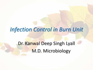 Infection Control in Burn Unit
Dr. Kanwal Deep Singh Lyall
M.D. Microbiology
 