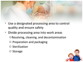 • Use a designated processing area to control 
quality and ensure safety 
• Divide processing area into work areas 
oReceiving, cleaning, and decontamination 
o Preparation and packaging 
o Sterilization 
o Storage 
 
