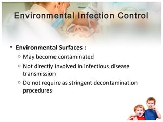 Environmental Infection Control 
• Environmental Surfaces : 
o May become contaminated 
o Not directly involved in infectious disease 
transmission 
o Do not require as stringent decontamination 
procedures 
 
