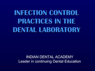 INFECTION CONTROLINFECTION CONTROL
PRACTICES IN THEPRACTICES IN THE
DENTAL LABORATORYDENTAL LABORATORY
INDIAN DENTAL ACADEMY
Leader in continuing Dental Education
 