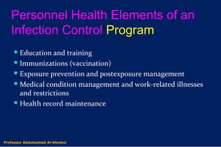 Personnel Health Elements of an
Infection Control Program
Education and training
Immunizations (vaccination)
Exposure prevention and postexposure management
Medical condition management and work-related illnesses
and restrictions
Health record maintenance
Professor Abdulwahab Al-kholani
 