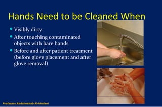 Hands Need to be Cleaned When
Visibly dirty
After touching contaminated
objects with bare hands
Before and after patient treatment
(before glove placement and after
glove removal)
Dr. Abdulwahab Al-kholaniProfessor Abdulwahab Al-kholani
 
