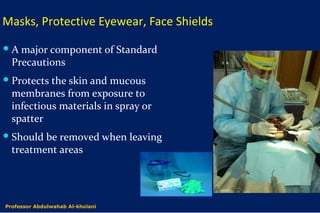A major component of Standard
Precautions
Protects the skin and mucous
membranes from exposure to
infectious materials in spray or
spatter
Should be removed when leaving
treatment areas
Dr. Abdulwahab Al-kholani
Masks, Protective Eyewear, Face Shields
Professor Abdulwahab Al-kholani
 