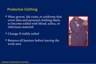 Protective Clothing
Wear gowns, lab coats, or uniforms that
cover skin and personal clothing likely
to become soiled with blood, saliva, or
infectious material
Change if visibly soiled
Remove all barriers before leaving the
work area
Dr. Abdulwahab Al-kholaniProfessor Abdulwahab Al-kholani
 