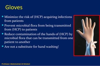 Gloves
Minimize the risk of (HCP) acquiring infections
from patients
Prevent microbial flora from being transmitted
from (HCP) to patients
Reduce contamination of the hands of (HCP) by
microbial flora that can be transmitted from one
patient to another
Are not a substitute for hand washing!
Dr. Abdulwahab Al-kholaniProfessor Abdulwahab Al-kholani
 