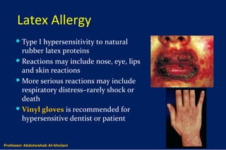 Latex Allergy
Type I hypersensitivity to natural
rubber latex proteins
Reactions may include nose, eye, lips
and skin reactions
More serious reactions may include
respiratory distress–rarely shock or
death
Vinyl gloves is recommended for
hypersensitive dentist or patient
Dr. Abdulwahab Al-kholaniProfessor Abdulwahab Al-kholani
 