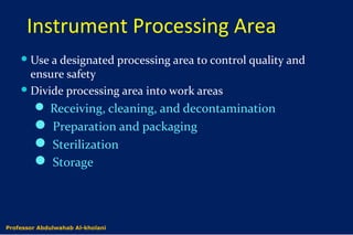 Instrument Processing Area
Use a designated processing area to control quality and
ensure safety
Divide processing area into work areas
 Receiving, cleaning, and decontamination
 Preparation and packaging
 Sterilization
 Storage
Dr. Abdulwahab Al-kholaniProfessor Abdulwahab Al-kholani
 