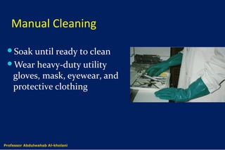 Manual Cleaning
Soak until ready to clean
Wear heavy-duty utility
gloves, mask, eyewear, and
protective clothing
Dr. Abdulwahab Al-kholaniProfessor Abdulwahab Al-kholani
 