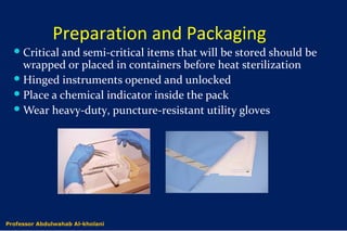 Preparation and Packaging
Critical and semi-critical items that will be stored should be
wrapped or placed in containers before heat sterilization
Hinged instruments opened and unlocked
Place a chemical indicator inside the pack
Wear heavy-duty, puncture-resistant utility gloves
Dr. Abdulwahab Al-kholaniProfessor Abdulwahab Al-kholani
 