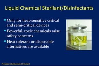 Liquid Chemical Sterilant/Disinfectants
Only for heat-sensitive critical
and semi-critical devices
Powerful, toxic chemicals raise
safety concerns
Heat tolerant or disposable
alternatives are available
Dr. Abdulwahab Al-kholaniProfessor Abdulwahab Al-kholani
 