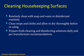 Cleaning Housekeeping Surfaces
 Routinely clean with soap and water or disinfectant
routinely
 Clean mops and cloths and allow to dry thoroughly before
re-using
 Prepare fresh cleaning and disinfecting solutions daily and
per manufacturer recommendations
Dr. Abdulwahab Al-kholaniProfessor Abdulwahab Al-kholani
 