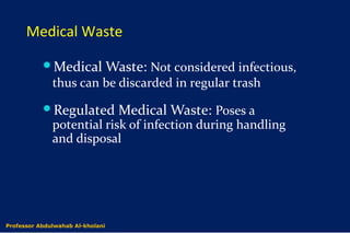 Medical Waste
Medical Waste: Not considered infectious,
thus can be discarded in regular trash
Regulated Medical Waste: Poses a
potential risk of infection during handling
and disposal
Dr. Abdulwahab Al-kholaniProfessor Abdulwahab Al-kholani
 