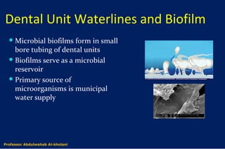 Dental Unit Waterlines and Biofilm
Microbial biofilms form in small
bore tubing of dental units
Biofilms serve as a microbial
reservoir
Primary source of
microorganisms is municipal
water supply
Dr. Abdulwahab Al-kholaniProfessor Abdulwahab Al-kholani
 
