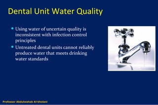 Dental Unit Water Quality
 Using water of uncertain quality is
inconsistent with infection control
principles
 Untreated dental units cannot reliably
produce water that meets drinking
water standards
Dr. Abdulwahab Al-kholaniProfessor Abdulwahab Al-kholani
 
