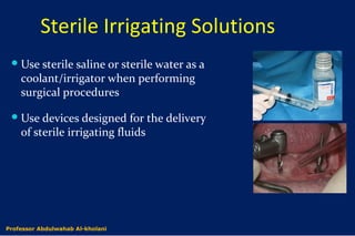 Sterile Irrigating Solutions
Use sterile saline or sterile water as a
coolant/irrigator when performing
surgical procedures
Use devices designed for the delivery
of sterile irrigating fluids
Dr. Abdulwahab Al-kholaniProfessor Abdulwahab Al-kholani
 