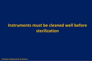 Instruments must be cleaned well before
sterilization
Dr. Abdulwahab Al-kholaniProfessor Abdulwahab Al-kholani
 