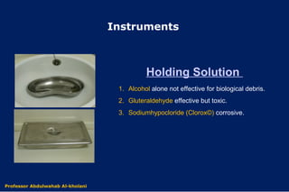 1. Alcohol alone not effective for biological debris.
2. Gluteraldehyde effective but toxic.
3. Sodiumhypocloride (Clorox©) corrosive.
Holding Solution
Dr. Abdulwahab Al-kholani
Instruments
Professor Abdulwahab Al-kholani
 