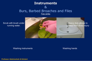 Scrub with brush under
running water.
Washing instruments Washing hands
Two sinks
Heavy duty gloves to
protect from sharp injury
Dr. Abdulwahab Al-kholani
Instruments
&
Burs, Barbed Broaches and Files
Professor Abdulwahab Al-kholani
 