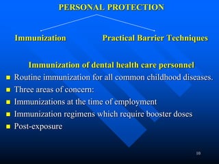 10
PERSONAL PROTECTION
Immunization Practical Barrier Techniques
Immunization of dental health care personnel
 Routine immunization for all common childhood diseases.
 Three areas of concern:
 Immunizations at the time of employment
 Immunization regimens which require booster doses
 Post-exposure
 