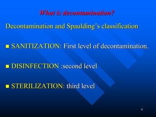 6
What is decontamination?
Decontamination and Spaulding’s classification
 SANITIZATION: First level of decontamination.
 DISINFECTION :second level
 STERILIZATION: third level
 