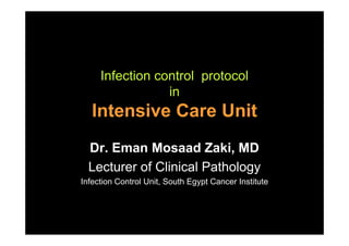 Infection control protocol
                 in
   Intensive Care Unit
  Dr. Eman Mosaad Zaki, MD
  Lecturer of Clinical Pathology
Infection Control Unit, South Egypt C
I f ti C t l U it S th E          t Cancer I tit t
                                           Institute
 