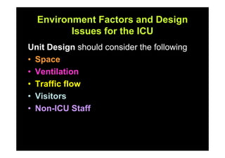 Environment Factors and Design
         Issues for the ICU
Unit Design should consider the following
• Space
• Ventilation
• Traffic flow
• Visitors
• Non-ICU Staff
 