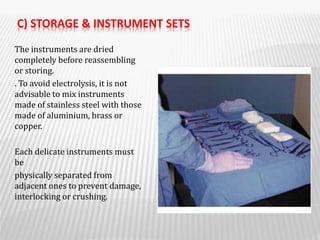 C) STORAGE & INSTRUMENT SETS
The instruments are dried
completely before reassembling
or storing.
. To avoid electrolysis, it is not
advisable to mix instruments
made of stainless steel with those
made of aluminium, brass or
copper.
Each delicate instruments must
be
physically separated from
adjacent ones to prevent damage,
interlocking or crushing.
 