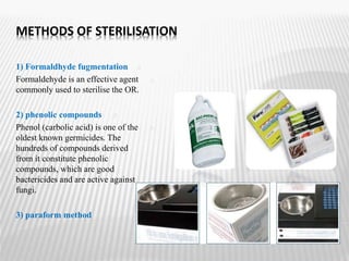 METHODS OF STERILISATION
.11) Formaldhyde fugmentation
.2Formaldehyde is an effective agent
commonly used to sterilise the OR.
.32) phenolic compounds
.4Phenol (carbolic acid) is one of the
oldest known germicides. The
hundreds of compounds derived
from it constitute phenolic
compounds, which are good
bactericides and are active against
fungi.
.53) paraform method
 