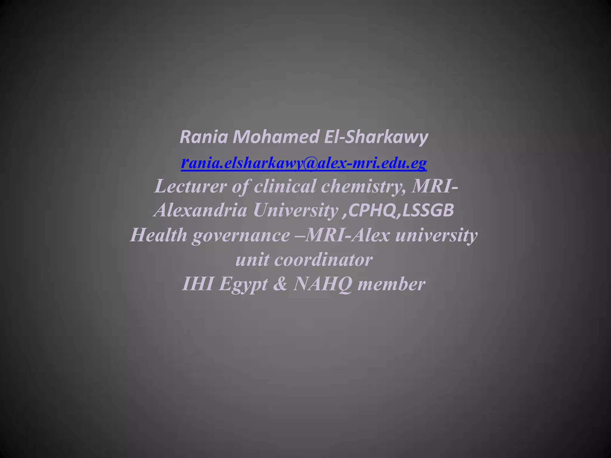 Rania Mohamed El-Sharkawy
rania.elsharkawy@alex-mri.edu.eg
Lecturer of clinical chemistry, MRIAlexandria University ,CPHQ,LSSGB
Health governance –MRI-Alex university
unit coordinator
IHI Egypt & NAHQ member

 