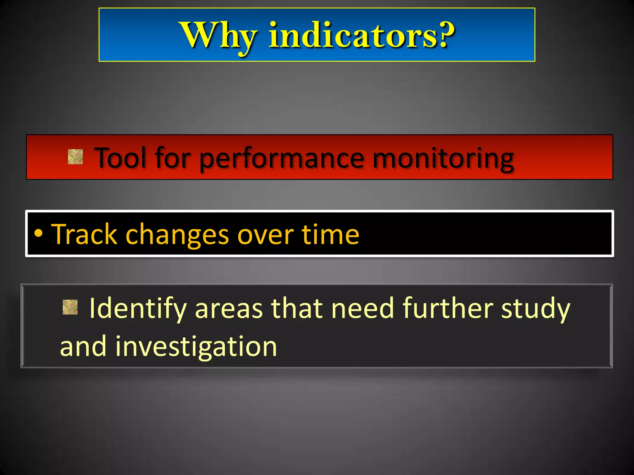Why indicators?
Tool for performance monitoring
• Track changes over time
Identify areas that need further study
and investigation

 