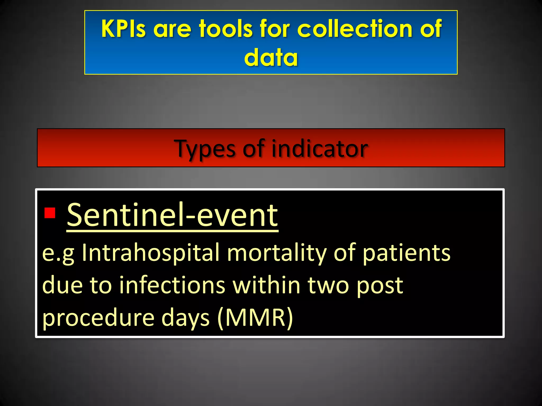KPIs are tools for collection of
data

Types of indicator

 Sentinel-event
e.g Intrahospital mortality of patients
due to infections within two post
procedure days (MMR)

 