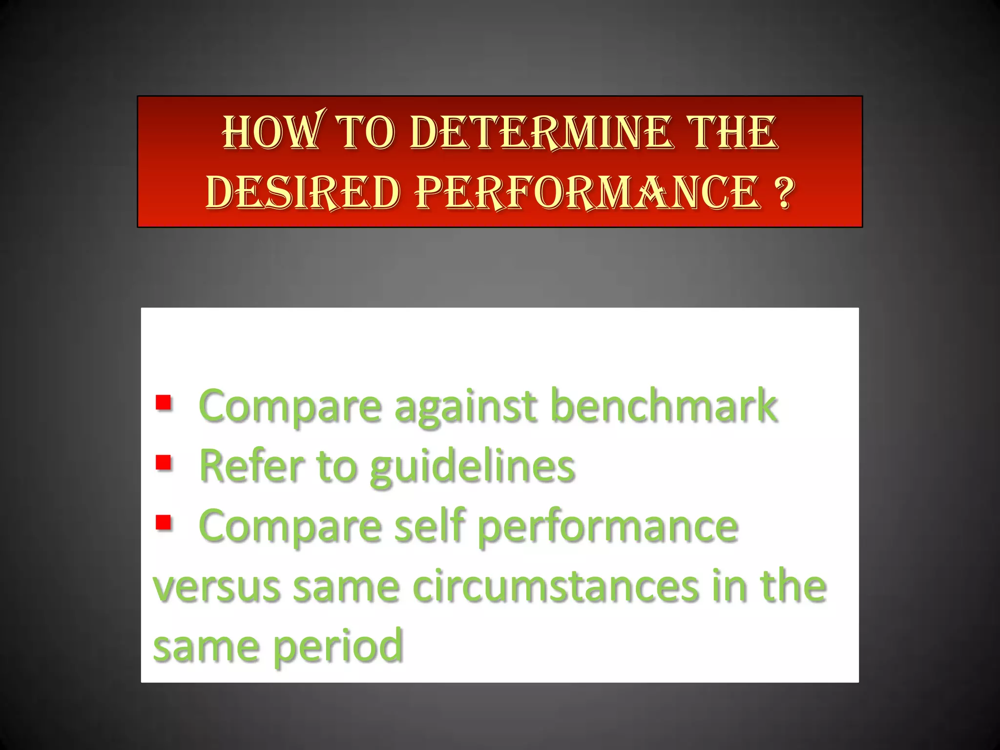 HOW TO DETERMINE THE
desired performance ?

 Compare against benchmark
 Refer to guidelines
 Compare self performance
versus same circumstances in the
same period

 
