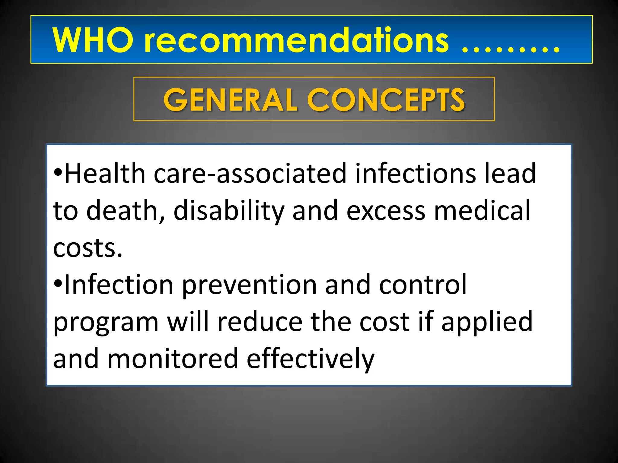 WHO recommendations ………
GENERAL CONCEPTS

•Health care-associated infections lead
to death, disability and excess medical
costs.
•Infection prevention and control
program will reduce the cost if applied
and monitored effectively

 