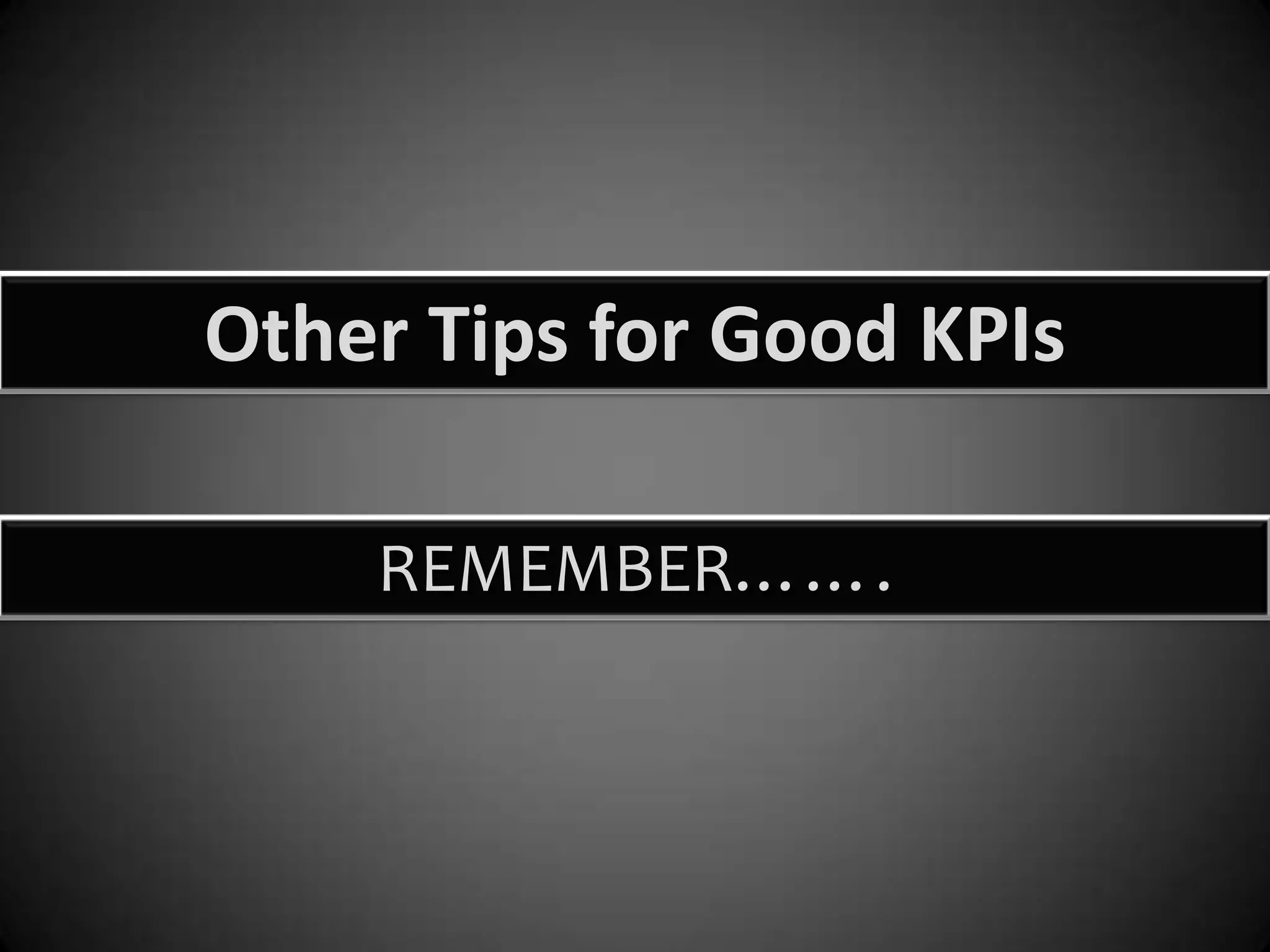 Other Tips for Good KPIs
REMEMBER…….

 