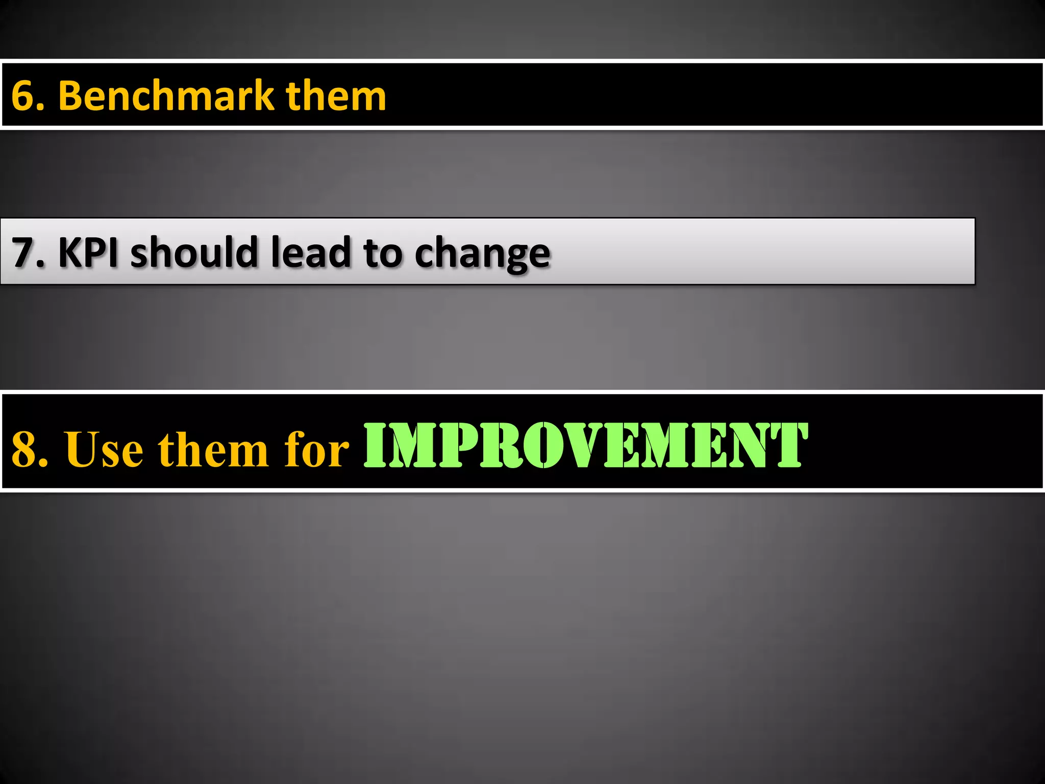 6. Benchmark them
7. KPI should lead to change

8. Use them for Improvement

 