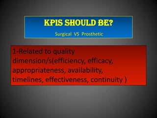 KPIs should be?
Surgical VS Prosthetic

1-Related to quality
dimension/s(efficiency, efficacy,
appropriateness, availability,
timelines, effectiveness, continuity )

 