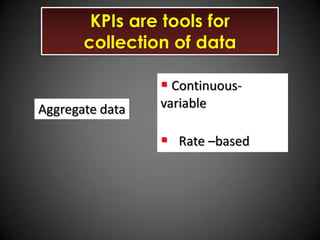 KPIs are tools for
collection of data
 ContinuousAggregate data

variable

 Rate –based

 