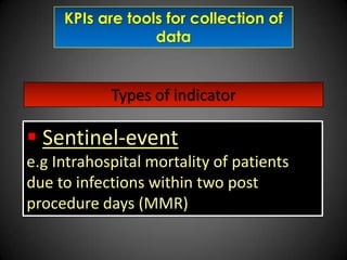 KPIs are tools for collection of
data

Types of indicator

 Sentinel-event
e.g Intrahospital mortality of patients
due to infections within two post
procedure days (MMR)

 