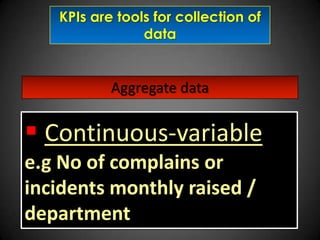 KPIs are tools for collection of
data

Aggregate data

 Continuous-variable
e.g No of complains or
incidents monthly raised /
department

 
