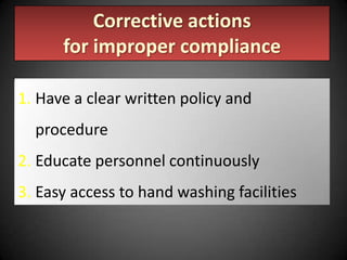 Corrective actions
for improper compliance
1. Have a clear written policy and
procedure

2. Educate personnel continuously
3. Easy access to hand washing facilities

 