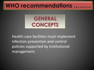 WHO recommendations ………
GENERAL
CONCEPTS
Health-care facilities must implement
infection prevention and control
policies supported by institutional
management.

 